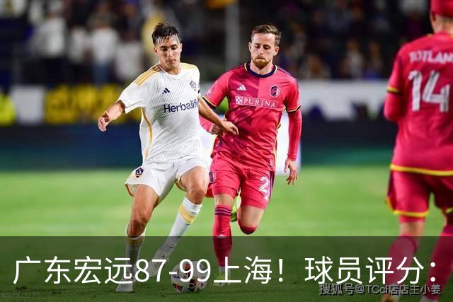 广东宏远87-99上海！球员评分：2人满分，2人良好，4人不合格
