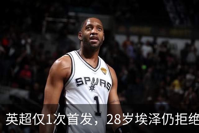 英超仅1次首发，28岁埃泽仍拒绝离队：要争位置
